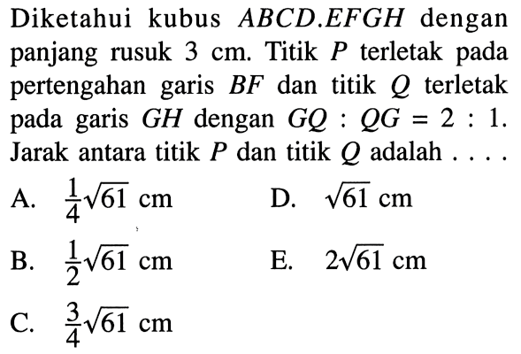 Diketahui kubus ABCD.EFGH dengan panjang rusuk 3 cm. Titik P terletak pada pertengahan garis BF dan titik Q terletak pada garis GH dengan GQ:QG=2:1. Jarak antara titik P dan titik Q adalah ...