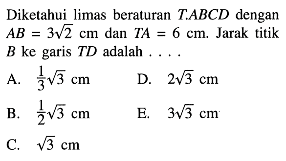 Diketahui limas beraturan T.ABCD dengan AB=3 akar(2) cm dan TA=6cm. Jarak titik B ke garis TD adalah . . . .