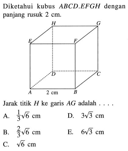 Diketahui kubus ABCD.EFGH dengan panjang rusuk 2 cm. A B C D E F G H 2 cm Jarak titik H ke garis AG adalah . . . .