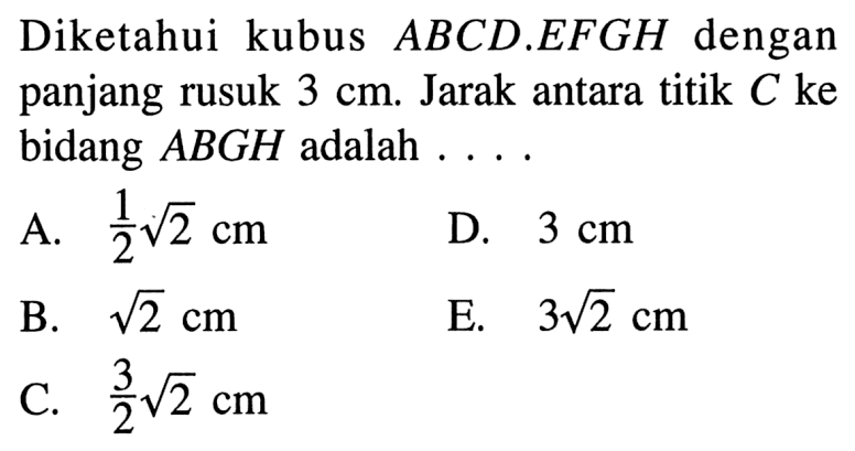 Diketahui kubus ABCD.EFGH dengan panjang rusuk 3 cm. Jarak antara titik C ke bidang ABGH adalah .... 
