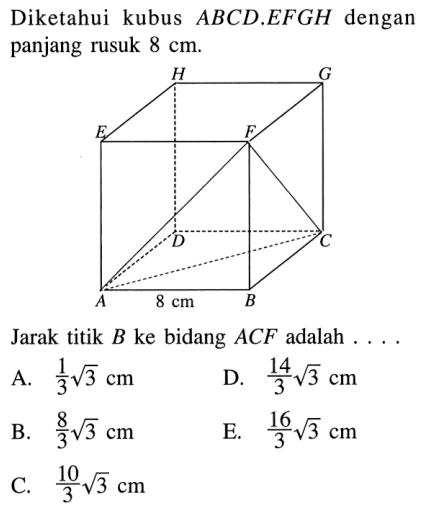 Diketahui kubus ABCD.EFGH dengan panjang rusuk 8 cm. Jarak titik B ke bidang ACF adalah ...