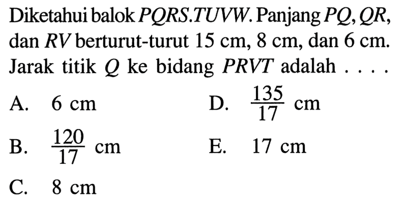 Diketahui balok PQRS.TUVW. Panjang PQ, QR dan RV berturut-turut 15 cm, 8 cm, dan 6 cm. Jarak titik Q ke bidang PRVT adalah....