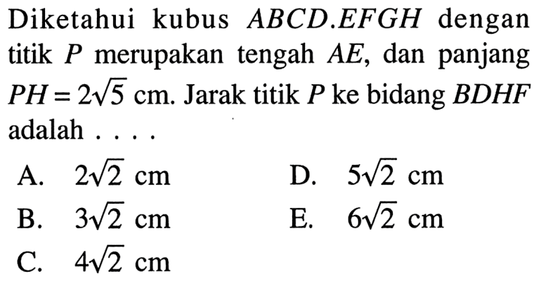 Diketahui kubus ABCD.EFGH dengan titik P merupakan tengah AE, dan panjang PH = 2 akar(5) cm. Jarak titik P ke bidang BDHF adalah....