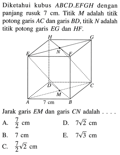 Diketahui kubus ABCD EFGH dengan panjang rusuk 7 cm. Titik M adalah titik potong garis AC dan garis BD, titik N adalah titik potong garis EG dan HF. Jarak garis EM dan garis CN adalah