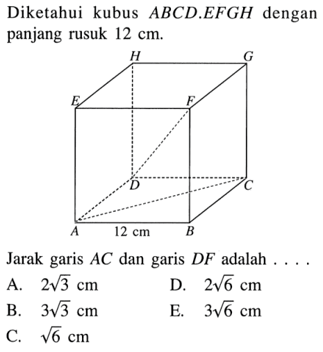 Diketahui kubus ABCD.EFGH dengan panjang rusuk 12 cm. 12 cm Jarak garis AC dan garis DF adalah .....