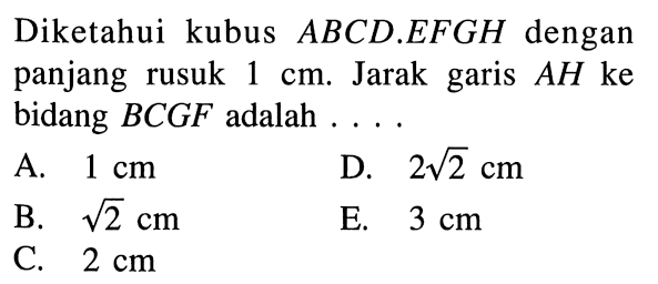 Diketahui kubus ABCD.EFGH dengan panjang rusuk 1 cm. Jarak garis AH ke bidang BCGF adalah ....