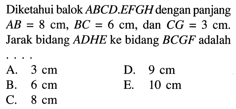 Diketahui balok ABCD.EFGH dengan panjang AB = 8 cm, BC = 6 cm, dan CG = 3 cm. Jarak bidang ADHE ke bidang BCGF adalah . . . .