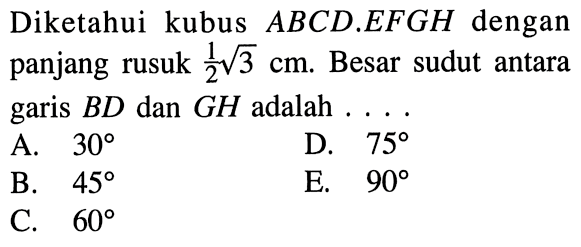 Diketahui kubus ABCD.EFGH dengan panjang rusuk 1/2 akar(3) cm. Besar sudut antara garis BD dan GH adalah ....