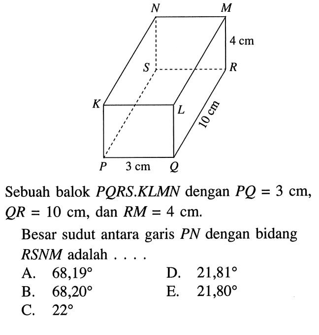 Sebuah balok PQRS.KLMN dengan PQ= 3cm, QR=10 cm, dan RM=4 cm. Besar sudut antara garis PN dengan bidang RSNM adalah . . . .