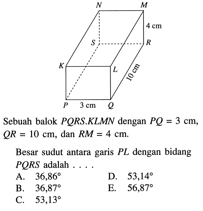 Sebuah balok PQRS.KLMN dengan PQ = 3 cm, QR = 10 cm, dan RM = 4 cm. Besar sudut antara garis PL dengan bidang PQRS adalah . . . .