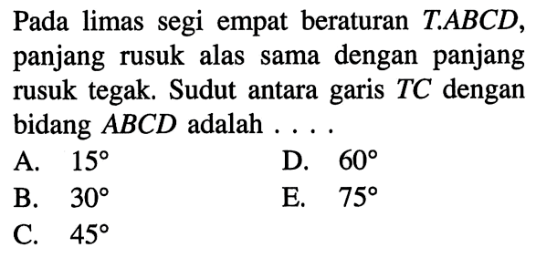 Pada limas segi empat beraturan TABCD, panjang rusuk alas sama dengan panjang rusuk tegak Sudut antara garis TC dengan bidang ABCD adalah