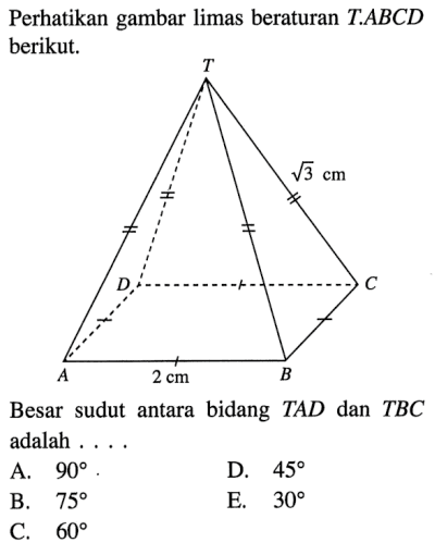 Perhatikan gambar limas beraturan T.ABCD berikut. T akar(3) cm D C A 2 cm B Besar sudut antara bidang TAD dan TBC adalah .... A. 90 . D. 45 B. 75 E. 30 C. 60