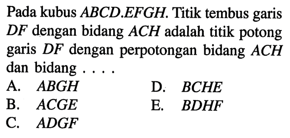 Pada kubus ABCD.EFGH. Titik tembus garis DF dengan bidang ACH adalah titik potong garis DF dengan perpotongan bidang ACH dan bidang ... 