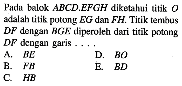 Pada balok ABCD.EFGH diketahui titik O adalah titik potong EG dan FH. Titik tembus DF dengan BGE diperoleh dari titik potong DF dengan garis . . . ..