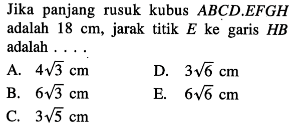 Jika panjang rusuk kubus ABCD.EFGH adalah 18 cm, jarak titik E ke garis HB adalah ...