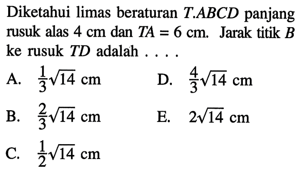 Diketahui limas beraturan T.ABCD panjang rusuk alas 4 cm dan TA = 6 cm. Jarak titik B ke rusuk TD adalah . . . .