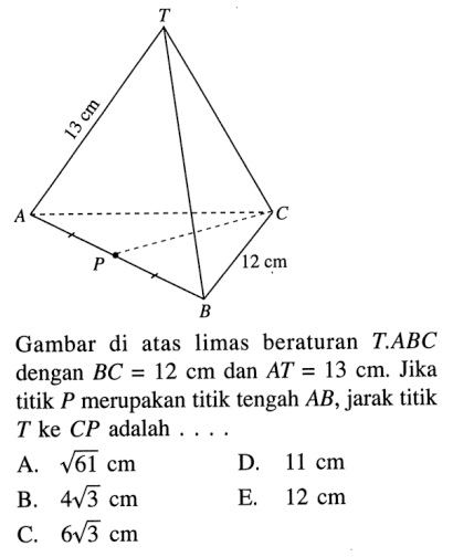 T 13 cm A C P 12 cm B Gambar di atas limas beraturan T.ABC dengan BC=12 cm dan AT=13 cm. Jika titik P merupakan titik tengah AB, jarak titik T ke CP adalah . . . .