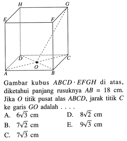 HGEFDCOAB Gambar kubus ABCD.EFGH di atas, diketahui panjang rusuknya AB=18 cm. JIka O titik pusat alas ABCD, jarak titik C ke garis GO adalah....