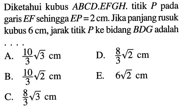 Diketahui kubus ABCD.EFGH. titik P pada garis EF sehingga EP = 2cm. Jika panjang rusuk kubus 6 cm, jarak titik P ke bidang BDG adalah....