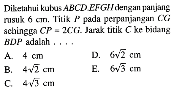 Diketahui kubus ABCD.EFGHdengan panjang rusuk 6 cm. Titik P pada perpanjangan CG sehingga CP=2CG. Jarak titik C ke bidang BDP adalah ...