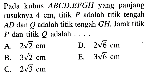 Pada kubus ABCD.EFGH yang panjang rusuknya 4 cm, titik P adalah titik tengah AD dan Q adalah titik tengah GH. Jarak titik P dan titik Q adalah....