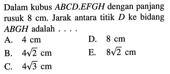 Dalam kubus ABCD. EFGH dengan panjang rusuk 8 cm. Jarak antara titik D ke bidang ABGH adalah . . . .