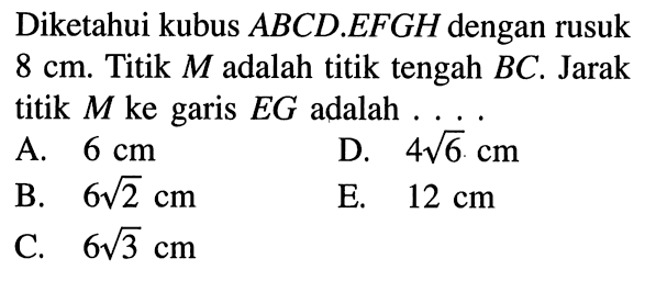 Diketahui kubus ABCD.EFGH dengan rusuk 8 cm. Titik M adalah titik tengah BC. Jarak titik M ke garis EG adalah ....