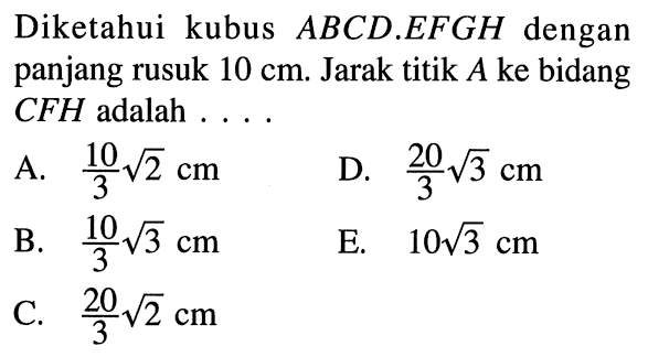 Diketahui kubus ABCD.EFGH dengan panjang rusuk 10 cm. Jarak titik A ke bidang CFH adalah ...