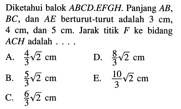 Diketahui balok ABCD.EFGH. Panjang AB, BC, dan AE berturut-turut adalah 3 cm, 4 cm, dan 5 cm. Jarak titik F ke bidang ACH adalah ....