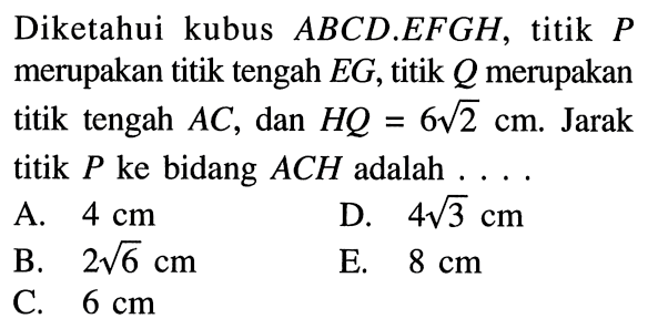 Diketahui kubus ABCD.EFGH, titik P merupakan titik tengah EG, titik Q merupakan titik tengah AC, dan HQ=6 akar(2) cm. Jarak titik P ke bidang ACH adalah ...