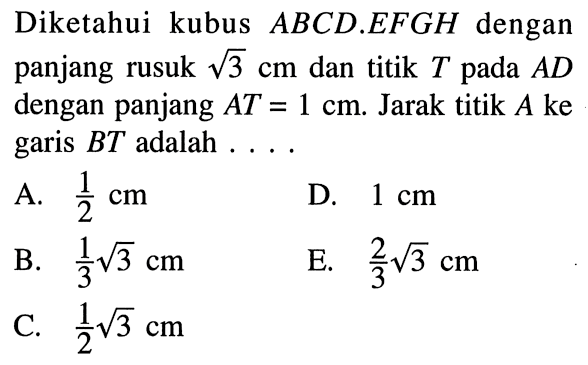 Diketahui kubus ABCD.EFGH dengan panjang rusuk akar(3) cm dan titik T pada AD dengan panjang AT=1 cm. Jarak titik A ke garis BT adalah ....