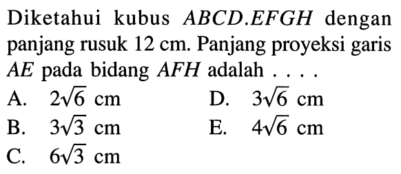 Diketahui kubus ABCD.EFGH dengan panjang rusuk 12 cm. Panjang proyeksi garis AE pada bidang AFH adalah ...