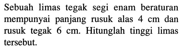 Sebuah limas tegak segi enam beraturan mempunyai panjang rusuk alas 4 cm dan rusuk tegak 6 cm. Hitunglah tinggi limas tersebut.