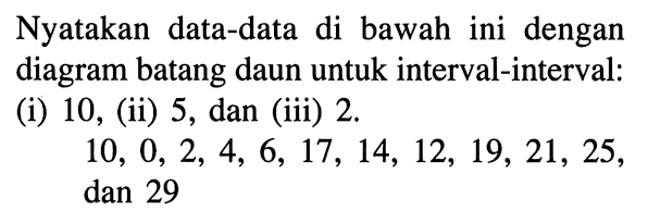 Nyatakan data-data di bawah ini dengan diagram batang daun untuk interval-interval: (i) 10, (ii) 5, dan (iii) 2. 10, 0, 2, 4, 6, 17, 14, 12, 19, 21, 25, dan 29