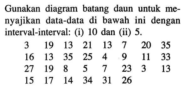 Gunakan diagram batang daun untuk menyajikan data-data di bawah ini dengan interval-interval: (i) 10 dan (ii) 5. 3 19 13 21 13 7 20 35 16 13 35 25 4 9 11 33 27 19 8 5 7 23 3 13 15 17 14 34 31 26