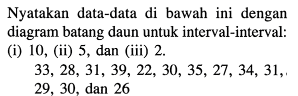 Nyatakan data-data di bawah ini dengan diagram batang daun untuk interval-interval: (i) 10, (ii) 5, dan (iii) 2. 33, 28, 31, 39, 22, 30, 35, 27, 34, 31, 29, 30, dan 26