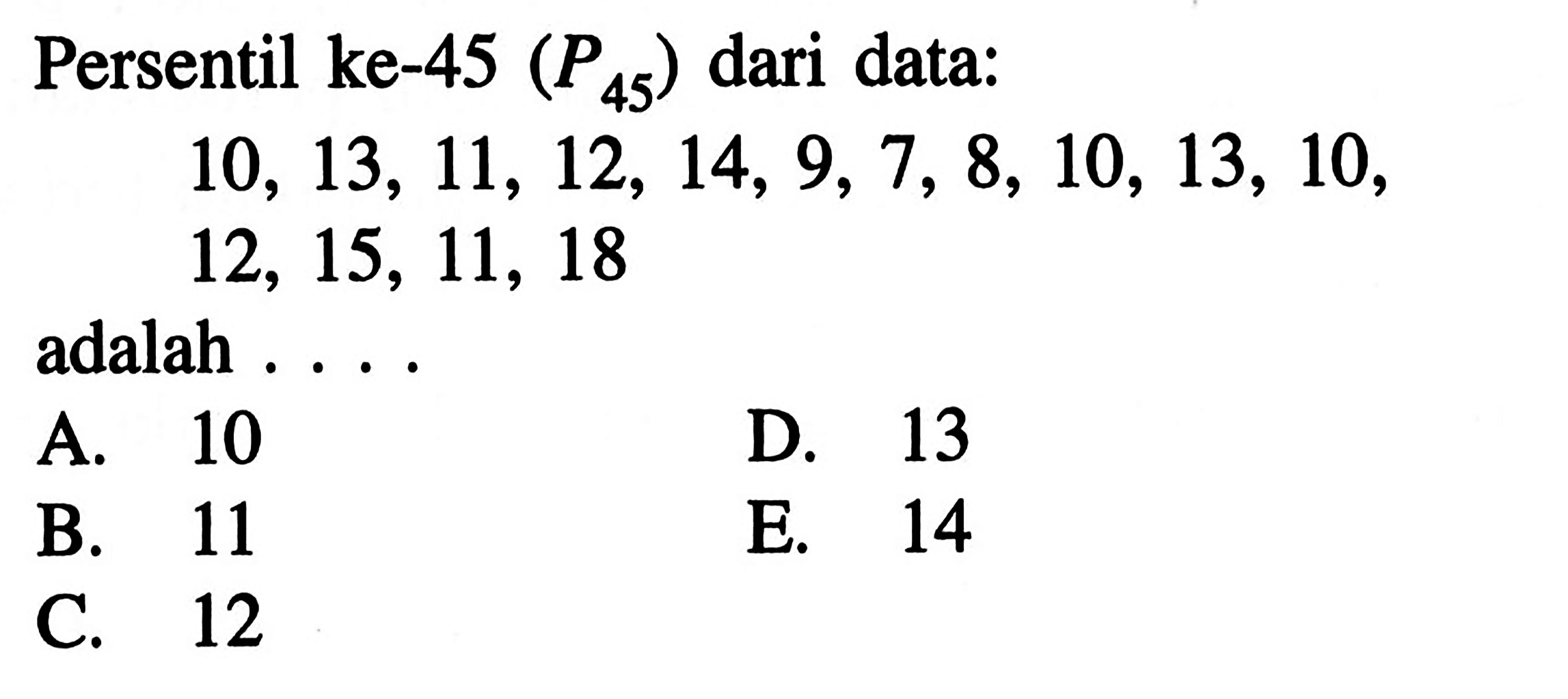 Persentil ke-45 (P45) dari data: 10, 13, 11, 12, 14, 9, 7, 8, 10, 13, 10, 12, 15, 11, 18 adalah . . . .