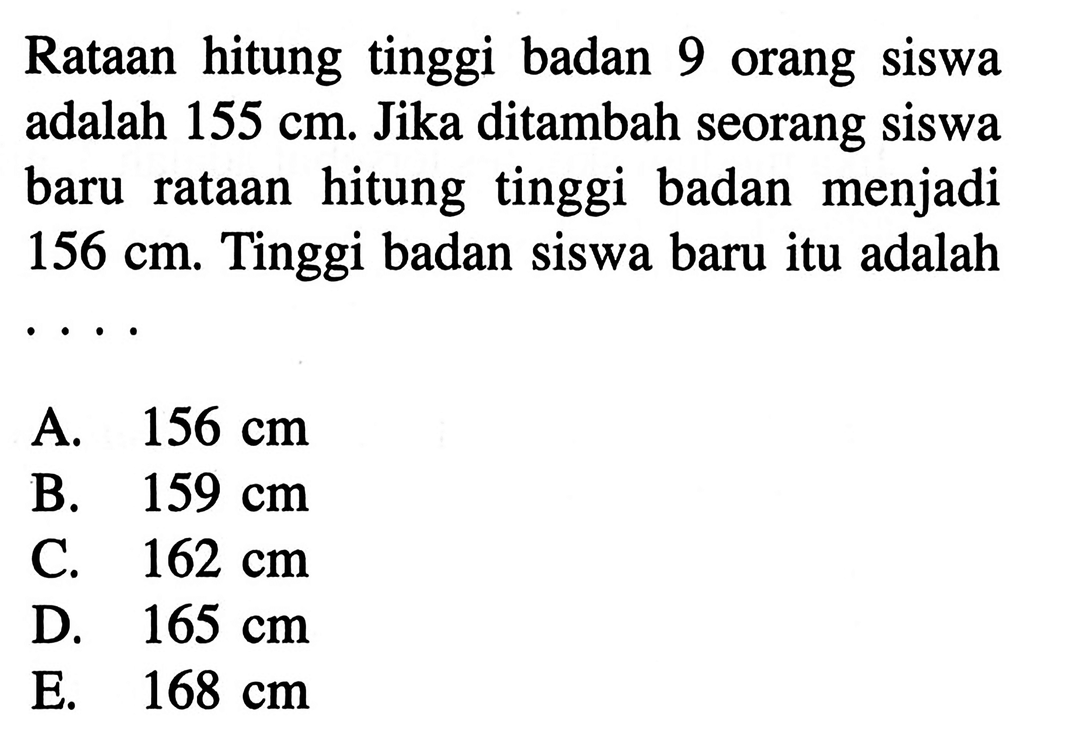 Rataan hitung tinggi badan 9 siswa orang adalah 155 cm. Jika ditambah seorang siswa baru rataan hitung tinggi badan menjadi 156 cm. Tinggi badan siswa baru itu adalah. . . .