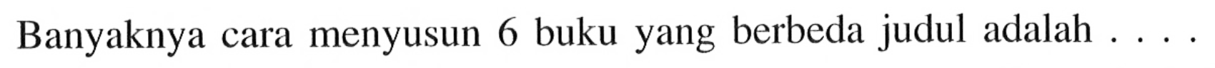 Banyaknya cara menyusun 6 buku yang berbeda judul adalah ....