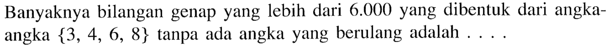 Banyaknya bilangan genap yang lebih dari 6.000 yang dibentuk dari angkaangka {3,4,6,8} tanpa ada angka yang berulang adalah ....