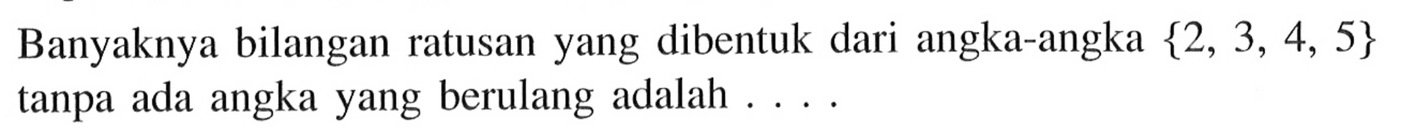 Banyaknya bilangan ratusan yang dibentuk dari angka-angka {2,3,4,5} tanpa ada angka yang berulang adalah.... 