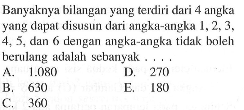 Banyaknya bilangan yang terdiri dari 4 angka yang dapat disusun dari angka-angka  1,2,3, 4,5 , dan 6 dengan angka-angka tidak boleh berulang adalah sebanyak ...
