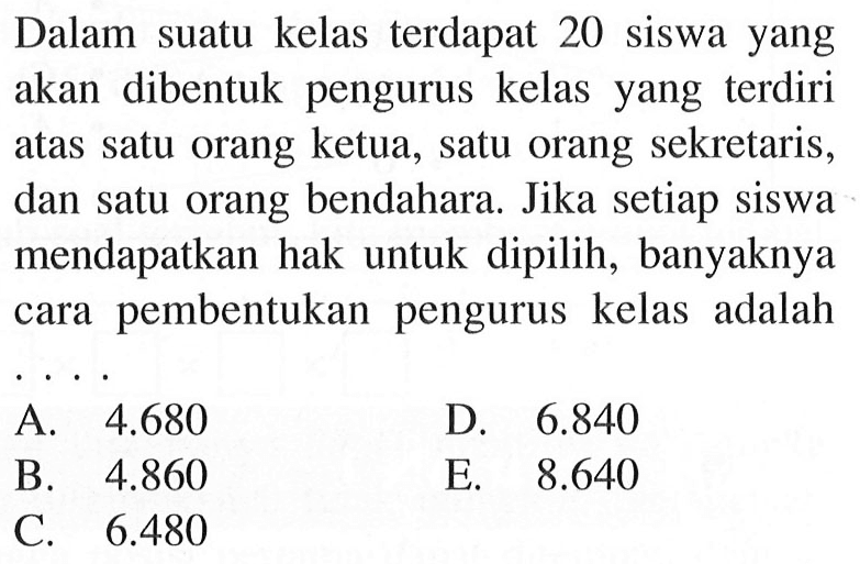 Dalam suatu kelas terdapat 20 siswa yang akan dibentuk pengurus kelas yang terdiri atas satu orang ketua, satu orang sekretaris, dan satu orang bendahara. Jika setiap siswa mendapatkan hak untuk dipilih, banyaknya cara pembentukan pengurus kelas adalah 