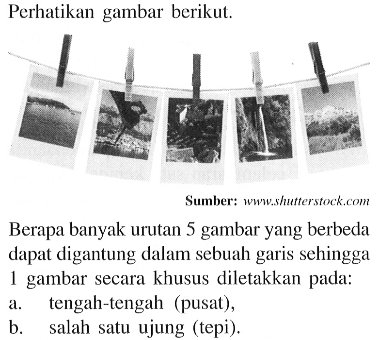 Perhatikan gambar berikut.Berapa banyak urutan 5 gambar yang berbeda dapat digantung dalam sebuah garis sehingga 1 gambar secara khusus diletakkan pada:a. tengah-tengah (pusat),
b. salah satu ujung (tepi).Sumber: www.shutterstock.com