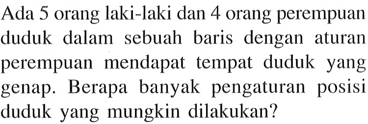 Ada 5 orang laki-laki dan 4 orang perempuan duduk dalam sebuah baris dengan aturan perempuan mendapat tempat duduk yang genap. Berapa banyak pengaturan posisi duduk yang mungkin dilakukan?