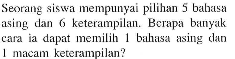 Seorang siswa mempunyai pilihan 5 bahasa asing dan 6 keterampilan. Berapa banyak cara ia dapat memilih 1 bahasa asing dan 1 macam keterampilan?