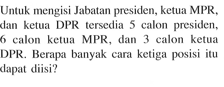 Untuk mengisi Jabatan presiden, ketua MPR, dan ketua DPR tersedia 5 calon presiden, 6 calon ketua MPR, dan 3 calon ketua DPR. Berapa banyak cara ketiga posisi itu dapat diisi?