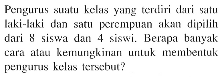 Pengurus suatu kelas yang terdiri dari satu laki-laki dan satu perempuan akan dipilih dari 8 siswa dan 4 siswi. Berapa banyak cara atau kemungkinan untuk membentuk pengurus kelas tersebut?