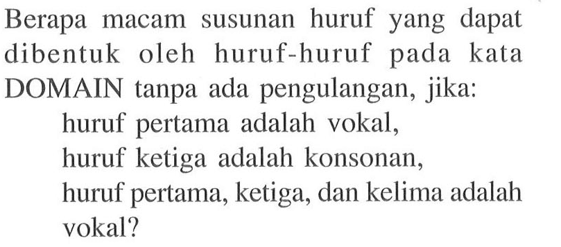 Berapa macam susunan huruf yang dapat dibentuk oleh huruf-huruf pada kata DOMAIN tanpa ada pengulangan, jika: huruf pertama adalah vokal, huruf ketiga adalah konsonan, huruf pertama, ketiga, dan kelima adalah vokal?