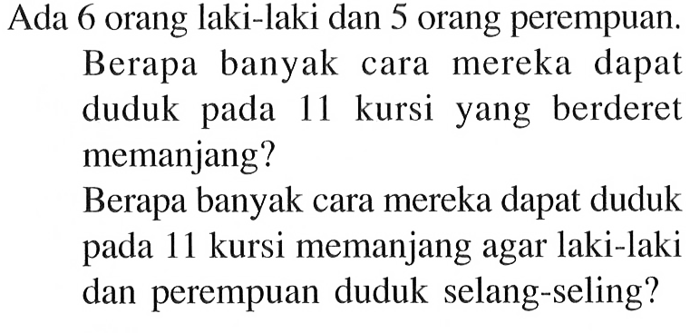 Ada 6 orang laki-laki dan 5 orang perempuan. Berapa banyak cara mereka dapat duduk pada 11 kursi yang berderet memanjang? Berapa banyak cara mereka dapat duduk pada 11 kursi memanjang agar laki-laki dan perempuan duduk selang-seling?